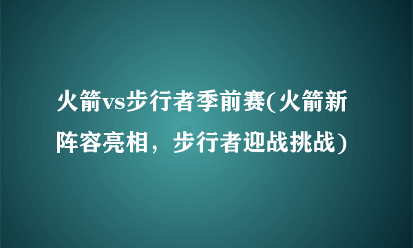 火箭vs步行者季前赛(火箭新阵容亮相，步行者迎战挑战)