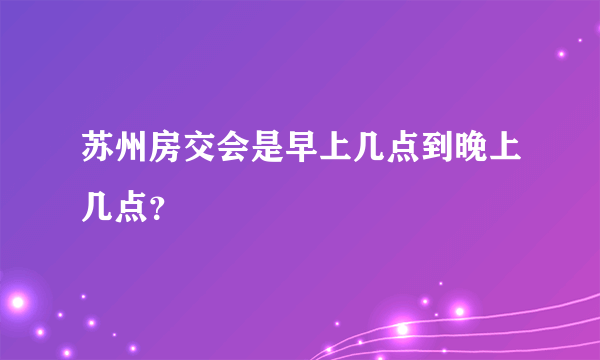 苏州房交会是早上几点到晚上几点？