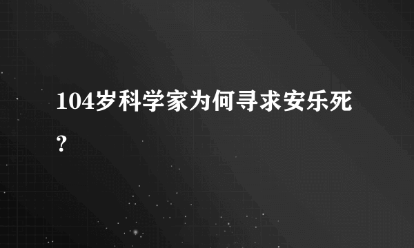 104岁科学家为何寻求安乐死？