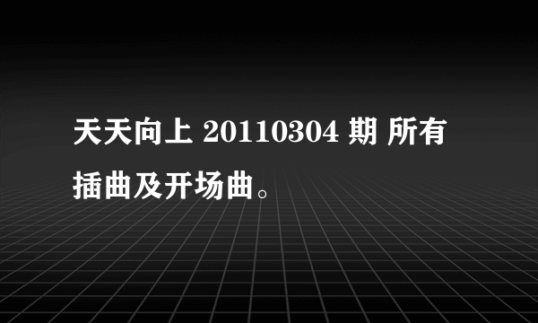 天天向上 20110304 期 所有插曲及开场曲。