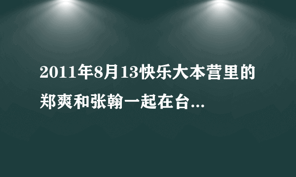 2011年8月13快乐大本营里的郑爽和张翰一起在台上的歌是什么