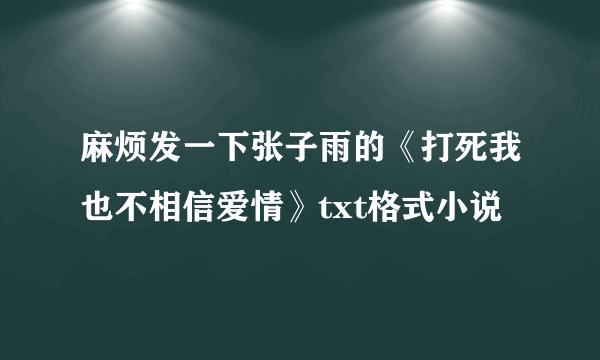 麻烦发一下张子雨的《打死我也不相信爱情》txt格式小说