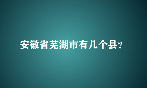 安徽省芜湖市有几个县？