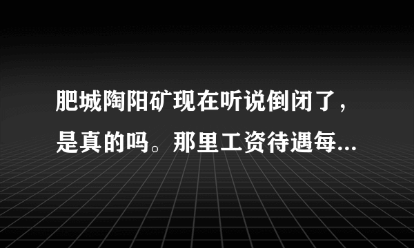 肥城陶阳矿现在听说倒闭了，是真的吗。那里工资待遇每月是多少，在线几等