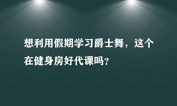 想利用假期学习爵士舞，这个在健身房好代课吗？