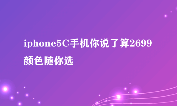 iphone5C手机你说了算2699颜色随你选