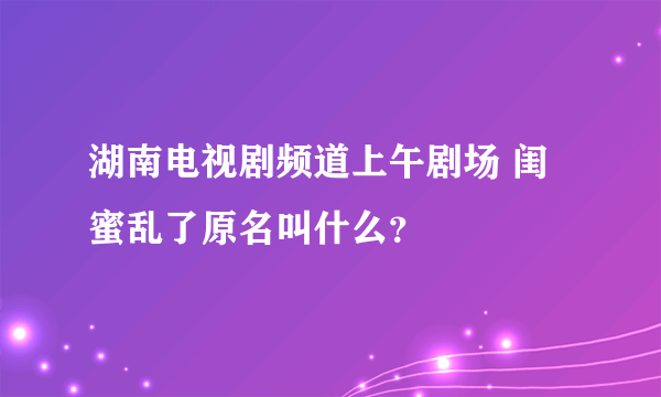 湖南电视剧频道上午剧场 闺蜜乱了原名叫什么？