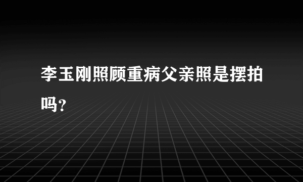 李玉刚照顾重病父亲照是摆拍吗？