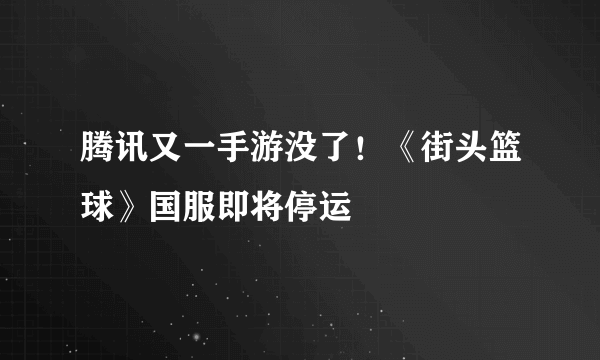 腾讯又一手游没了！《街头篮球》国服即将停运