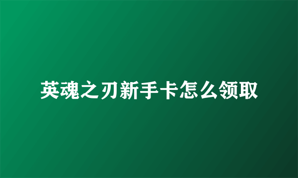 英魂之刃新手卡怎么领取