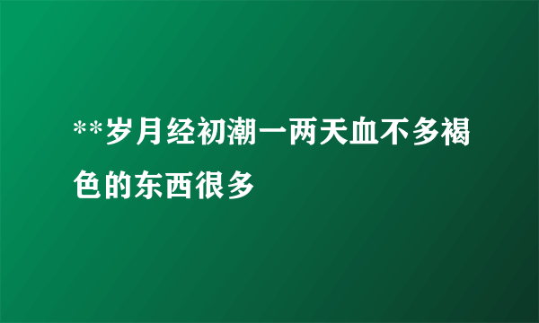 **岁月经初潮一两天血不多褐色的东西很多