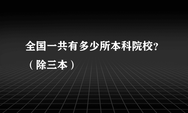 全国一共有多少所本科院校？（除三本）