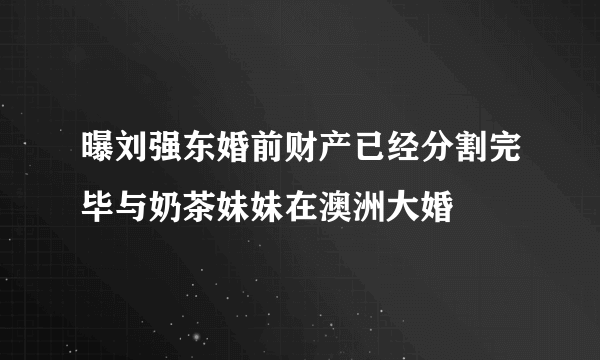 曝刘强东婚前财产已经分割完毕与奶茶妹妹在澳洲大婚