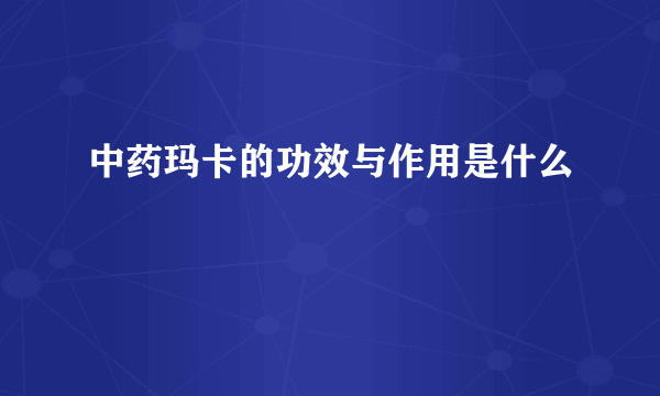 中药玛卡的功效与作用是什么