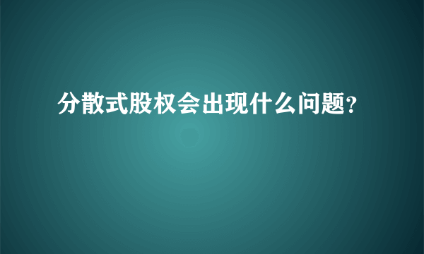 分散式股权会出现什么问题？