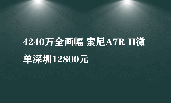 4240万全画幅 索尼A7R II微单深圳12800元