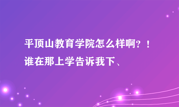 平顶山教育学院怎么样啊？！谁在那上学告诉我下、