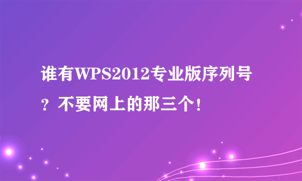 谁有WPS2012专业版序列号？不要网上的那三个！