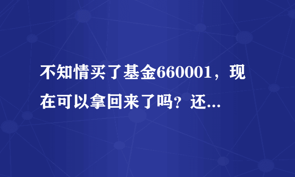 不知情买了基金660001，现在可以拿回来了吗？还值多少钱？急！