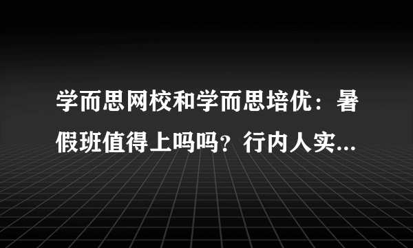 学而思网校和学而思培优：暑假班值得上吗吗？行内人实测课程，给出犀利回答！