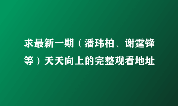 求最新一期（潘玮柏、谢霆锋等）天天向上的完整观看地址