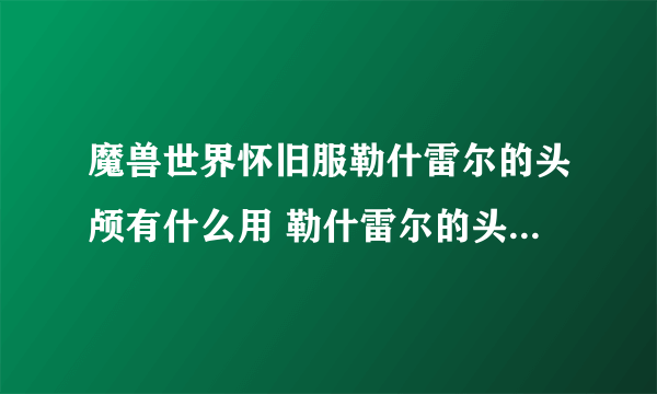 魔兽世界怀旧服勒什雷尔的头颅有什么用 勒什雷尔的头颅作用一览