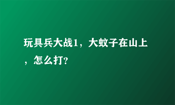 玩具兵大战1，大蚊子在山上，怎么打？