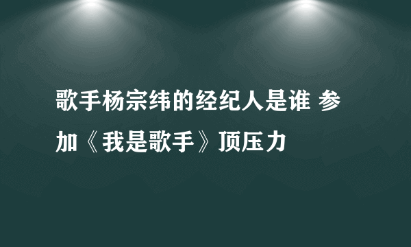 歌手杨宗纬的经纪人是谁 参加《我是歌手》顶压力