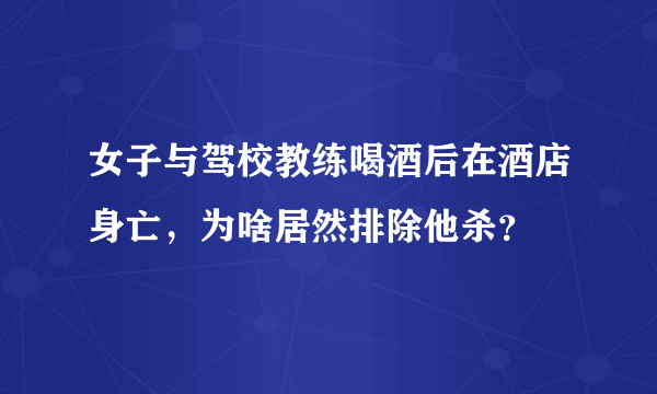 女子与驾校教练喝酒后在酒店身亡，为啥居然排除他杀？