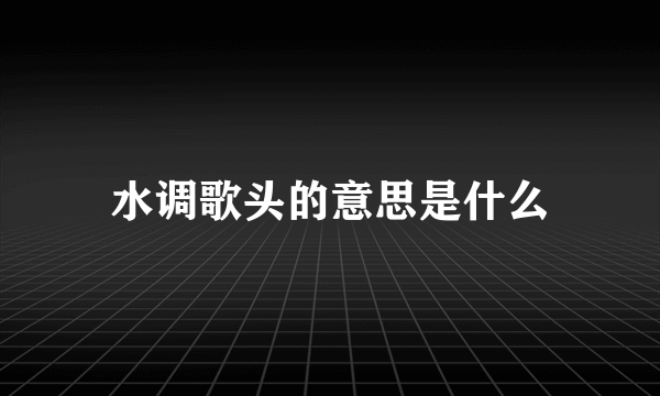 水调歌头的意思是什么