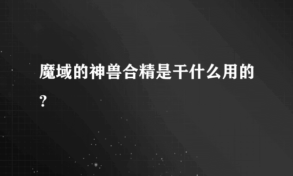 魔域的神兽合精是干什么用的?