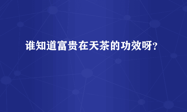 谁知道富贵在天茶的功效呀？