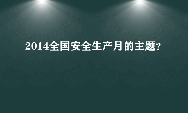 2014全国安全生产月的主题？