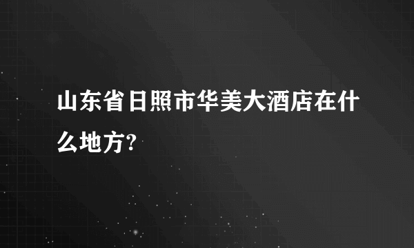 山东省日照市华美大酒店在什么地方?