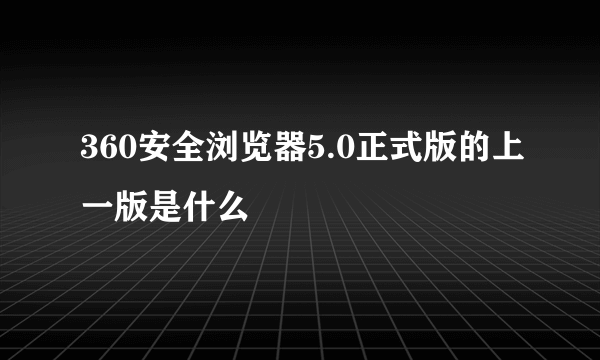 360安全浏览器5.0正式版的上一版是什么