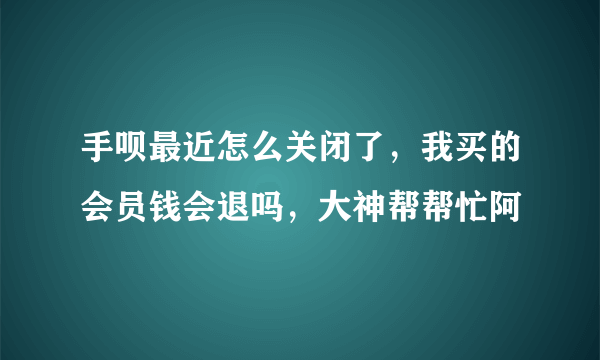 手呗最近怎么关闭了，我买的会员钱会退吗，大神帮帮忙阿