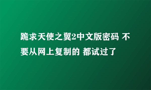 跪求天使之翼2中文版密码 不要从网上复制的 都试过了