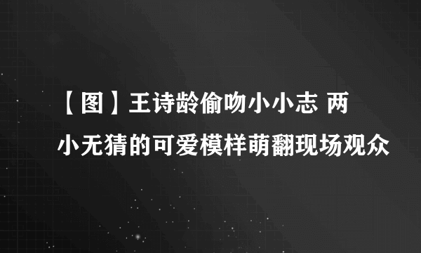 【图】王诗龄偷吻小小志 两小无猜的可爱模样萌翻现场观众