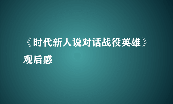 《时代新人说对话战役英雄》观后感