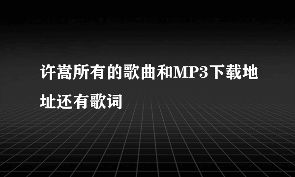 许嵩所有的歌曲和MP3下载地址还有歌词