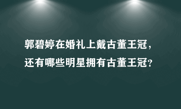 郭碧婷在婚礼上戴古董王冠，还有哪些明星拥有古董王冠？