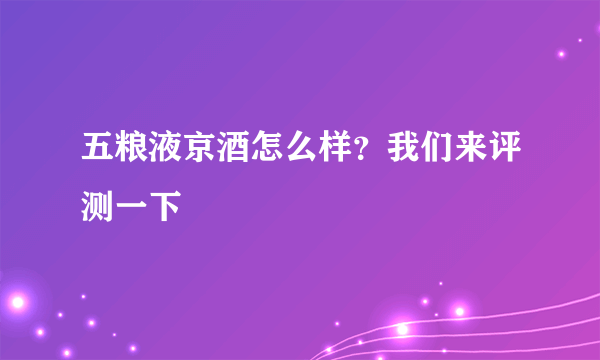 五粮液京酒怎么样？我们来评测一下