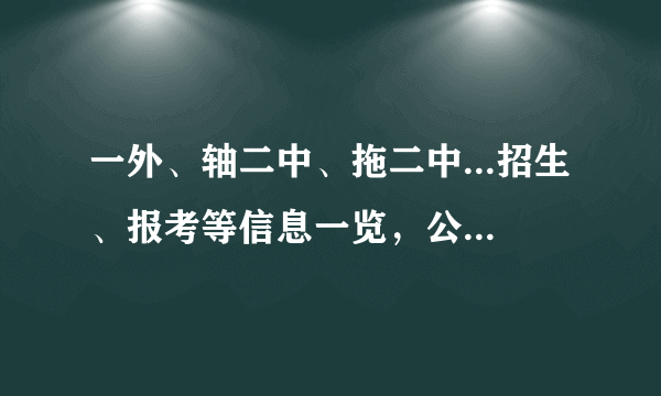 一外、轴二中、拖二中...招生、报考等信息一览，公办免费+老牌名校+自主招生，为孩子找到适合的~