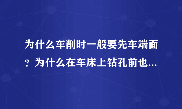 为什么车削时一般要先车端面？为什么在车床上钻孔前也要先车端面？