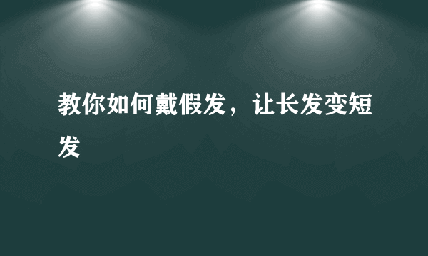 教你如何戴假发，让长发变短发