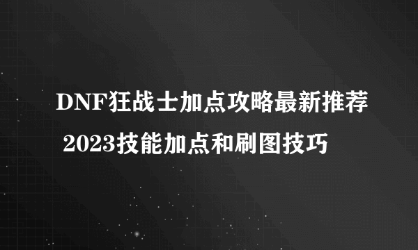 DNF狂战士加点攻略最新推荐 2023技能加点和刷图技巧