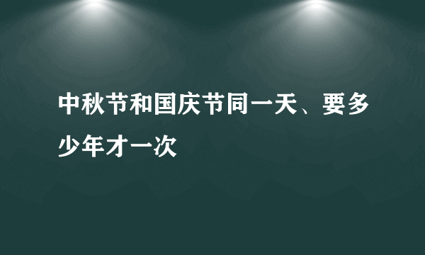 中秋节和国庆节同一天、要多少年才一次