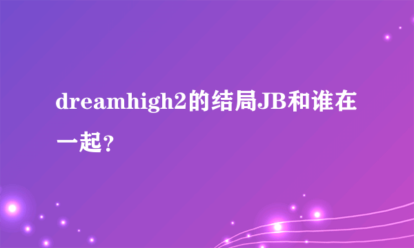 dreamhigh2的结局JB和谁在一起？