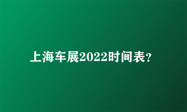 上海车展2022时间表？