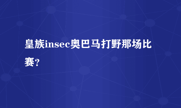 皇族insec奥巴马打野那场比赛？